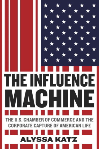 ﻿The Influence Machine: اتاق بازرگانی ایالات متحده و ضبط شرکت های آمریکایی از زندگی آمریکایی