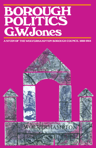 ﻿سیاست Borough: مطالعه ای در مورد شورای شهر ولورهمپتون، 1888-1964