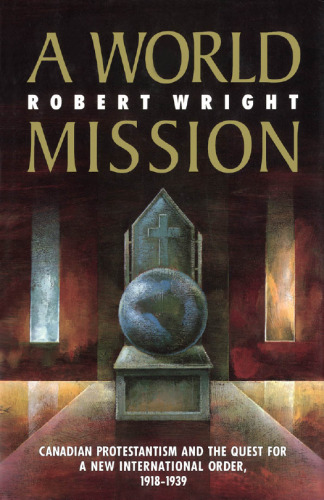 ﻿یک مأموریت جهانی: پروتستانتیسم کانادا و تلاش برای نظم بین المللی جدید، 1918-1939