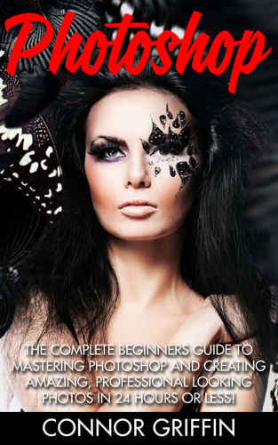 ﻿Photoshop: راهنمای کامل مبتدیان برای تسلط بر فتوشاپ و ایجاد عکس های شگفت انگیز و حرفه ای در 24 ساعت یا کمتر!