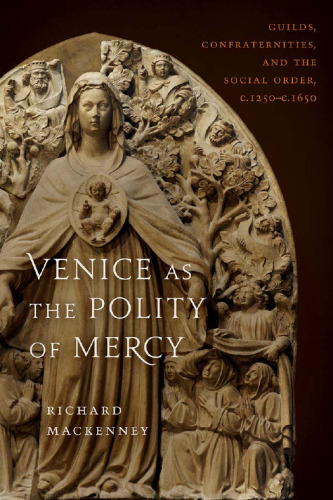﻿Venice as Polity of Mercy: Guilds, Confraternities, and Social Order, C. 1250–C. 1650