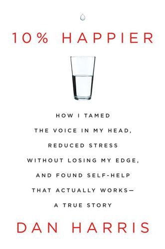 10% Happier: How I Tamed the Voice in My Head, Reduced Stress Without Losing My Edge, and Found Self-Help That Actually Works--A True Story
