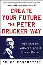 ﻿آینده خود را ایجاد کنید The Peter Drucker Way: توسعه و استفاده از یک ذهنیت متمرکز به جلو