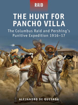 ﻿The Hunt for Pancho Villa: The Columbus Raid and Pershing’s Punitive Expedition 1916–17