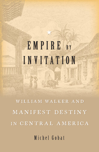 ﻿Empire by Invitation: William Walker and Manifest Destiny in Central America