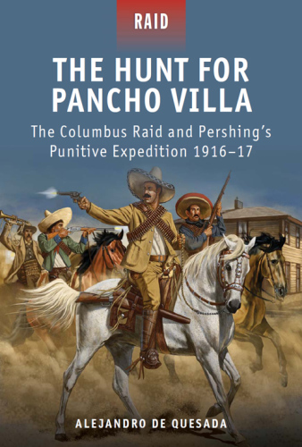 ﻿The Hunt for Pancho Villa: The Columbus Raid and Pershings Punitive Expedition 1916-17