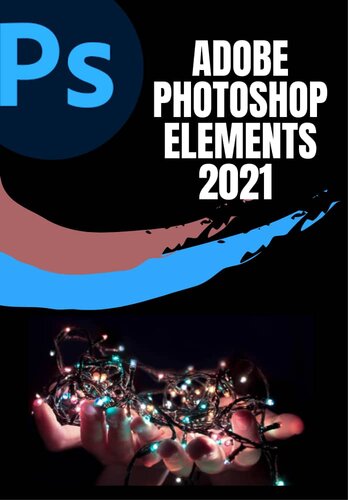 ﻿راهنمای کاربر ADOBE PHOTOSHOP ELEMENTS 2021: راهنمای کامل گام به گام مبتدی تا متخصص برای مسلط شدن به ADOBE PHOTOSHOP ELEMENTS 2021 و به حداکثر رساندن تمام ویژگی های آن با میانبرهای به روز شده،