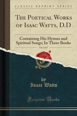 ﻿The Poetical Works of Isaac Watts, D.D, Vol. 3 از 7: شامل سرودها و سرودهای روحانی او. در سه کتاب