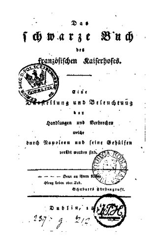﻿Das schwarze Buch des französischen Kaiserhofes; eine Darstellung und Beleuchtung der Handlungen und Verbrechen welche durch Napoleon und seine Gehilfen verübt worden sind