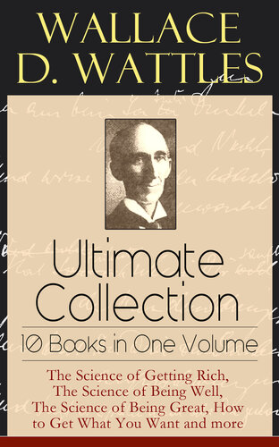 ﻿Wallace D. Wattles Ultimate Collection--10 کتاب در یک جلد: علم ثروتمند شدن، علم خوب بودن، علم عالی بودن، نحوه بدست آوردن آنچه می خواهید و موارد دیگر