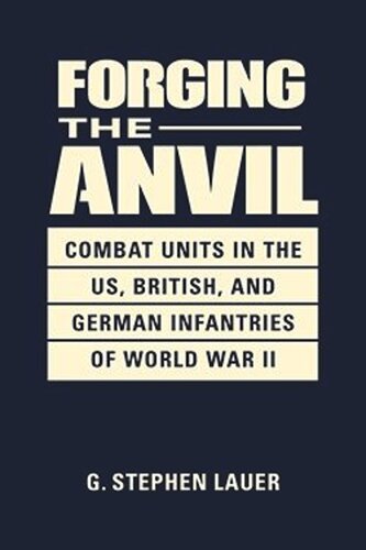 ﻿Forging the Anvil: Combat Units در نیروهای پیاده نظام ایالات متحده، بریتانیا و آلمان در جنگ جهانی دوم