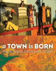 ﻿A Town Is Born: The Story of the Fitzroy Crossing