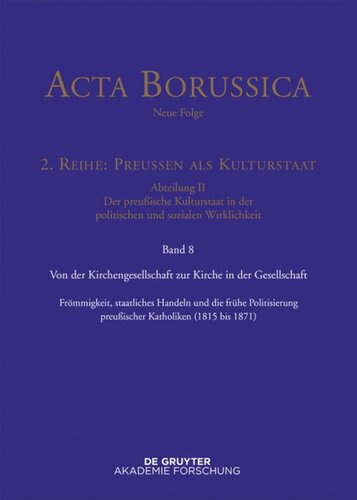 ﻿Acta Borussia - قسمت جدید. جلد 8 از جامعه کلیسا تا کلیسا در جامعه: تقوا، اقدام دولتی و سیاست گذاری اولیه کاتولیک های پروس (1815-1871)