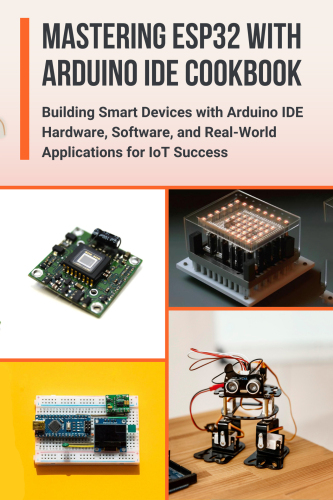 ﻿تسلط بر ESP32 با کتاب آشپزی Arduino IDE: ساخت دستگاه های هوشمند با سخت افزار ، نرم افزار و برنامه های دنیای واقعی برای موفقیت IoT