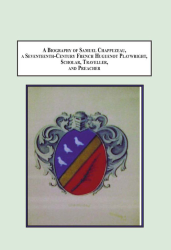 A biography of Samuel Chappuzeau, a seventeenth-century French Huguenot playwright, scholar, traveller, and preacher: an encyclopedic life /