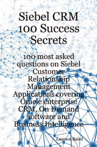 Siebel CRM 100 Secrets Secrets - 100 سوال بیشتر در مورد برنامه های مدیریت ارتباط با مشتری Siebel که برنامه های اوراکل CRM را پوشش می دهد ، روی نرم افزار تقاضا و هوش تجاری