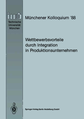 Wettbewerbsvorteile durch Integration in Produktionsunternehmen: Referate des Münchener Kolloquiums ’88, Institut für Werkzeugmaschinen und Betriebswissenschaften, Technische Universität München 24./25. März 1988