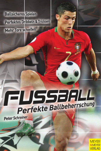 Fußball - Perfekte Ballbeherrschung: Perfekte Ballbeherrschung. Ballsicheres Spielen. Perfektes Dribbeln und Tricksen. Mehr Tore schießen