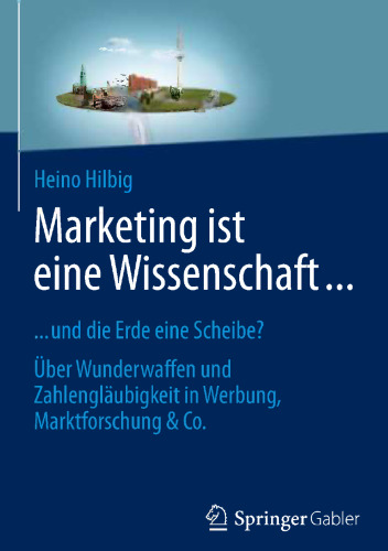 Marketing ist eine Wissenschaft …: … und die Erde eine Scheibe? über Wunderwaffen und Zahlengläubigkeit in Werbung, Marktforschung & Co.