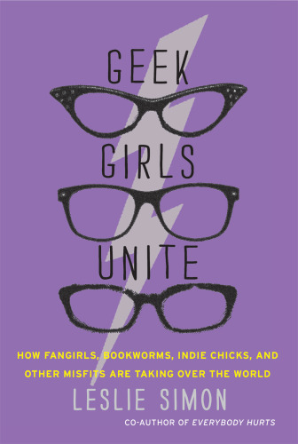 Geek girls unite: how fangirls, bookworms, indie chicks, and other misfits are taking over the world