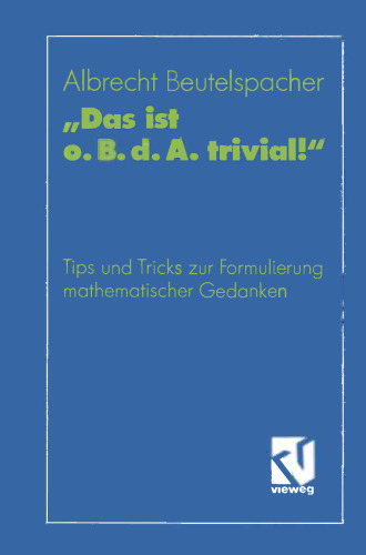 „Das ist o. B. d. A. trivial!“: Eine Gebrauchsanleitung zur Formulierung mathematischer Gedanken mit vielen praktischen Tips für Studierende der Mathematik und Informatik