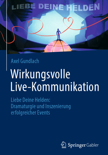 Wirkungsvolle Live-Kommunikation: Liebe Deine Helden: Dramaturgie und Inszenierung erfolgreicher Events