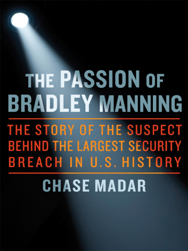 The Passion of Bradley Manning: The Story of the Suspect Behind the Largest Security Breach in U.S. History