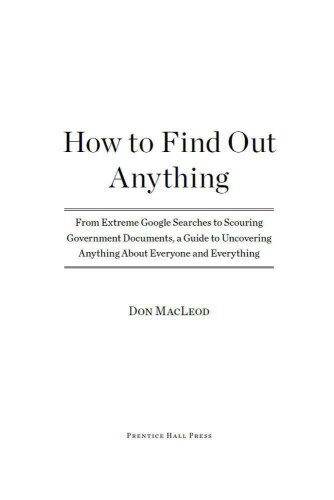 How to Find Out Anything: From Extreme Google Searches to Scouring Government Documents, a Guide to Uncovering Anything About Everyone and Everything