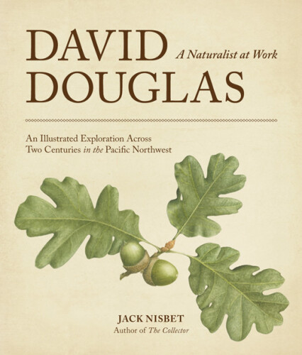 David Douglas, a Naturalist at Work: An Illustrated Exploration Across Two Centuries in the Pacific Northwest