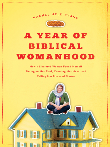 A Year of Biblical Womanhood: How a Liberated Woman Found Herself Sitting on Her Roof, Covering Her Head, and Calling Her Husband 