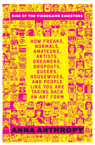 Rise of the Videogame Zinesters: How Freaks, Normals, Amateurs, Artists, Dreamers, Drop-outs, Queers, Housewives, and People Like You Are Taking Back an Art Form