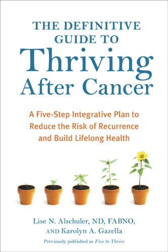 The Definitive Guide to Thriving After Cancer: A Five-Step Integrative Plan to Reduce the Risk of Recurrence and Build Lifelong Health