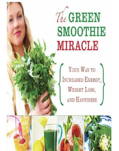 The Green Smoothie Miracle: Your Way to Increased Energy, Weight Loss, and Happiness