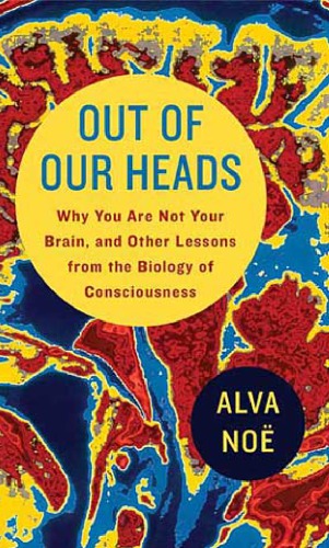 Out of Our Heads: Why You Are Not Your Brain, and Other Lessons from the Biology of Consciousness