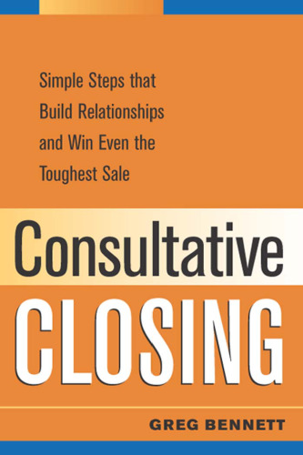 Consultative Closing: Simple Steps That Build Relationships and Win Even the Toughest Sale