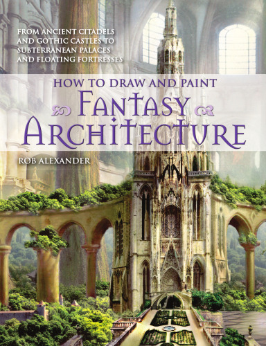 How to draw and paint fantasy architecture: from ancient citadels and gothic castles to subterranean palaces and floating fortresses
