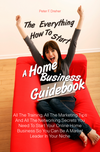 The Everything How To Start A Home Business  Guidebook: All The Training, All The Marketing Tips And All The Networking Secrets You Need To Start Your ... So You Can Be A Market Leader In Your Niche