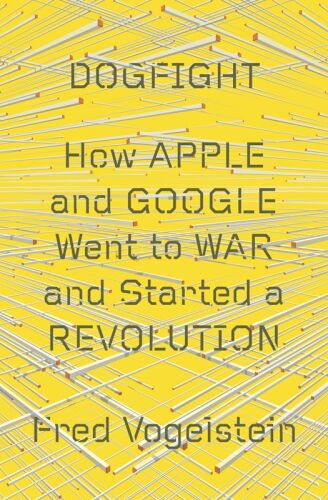 Dogfight: How Apple and Google Went to War and Started a Revolution
