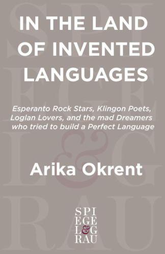In the Land of Invented Languages: Esperanto Rock Stars, Klingon Poets, Loglan Lovers, and the Mad Dreamers Who Tried to Build A Perfect Language