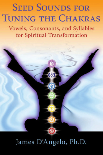 Seed Sounds for Tuning the Chakras: Vowels, Consonants, and Syllables for Spiritual Transformation