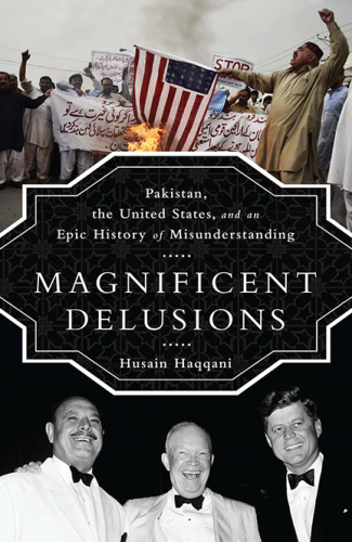 Magnificent Delusions: Pakistan, the United States, and an Epic History of Misunderstanding