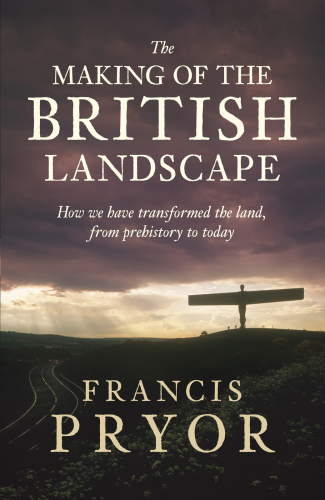 The Making of the British Landscape: How We Have Transformed the Land, from Prehistory to Today