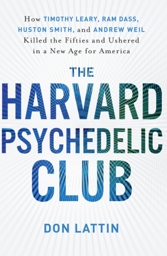 The Harvard Psychedelic Club: How Timothy Leary, RAM Dass, Huston Smith, and Andrew Weil Killed the Fifties and Ushered in a New Age for America