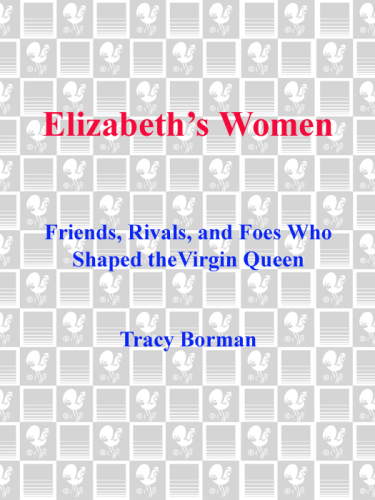 Elizabeth's Women: Friends, Rivals, and Foes Who Shaped the Virgin Queen