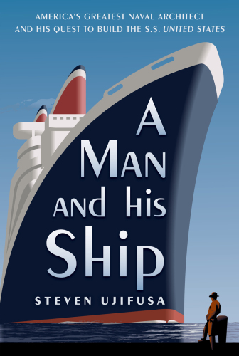 A Man and His Ship: America's Greatest Naval Architect and His Quest to Build the S.S. United States