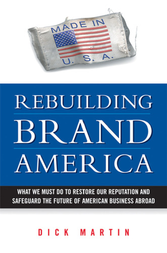 Rebuilding Brand America: What We Must Do to Restore Our Reputation and Safeguard the Future of American Business Abroad
