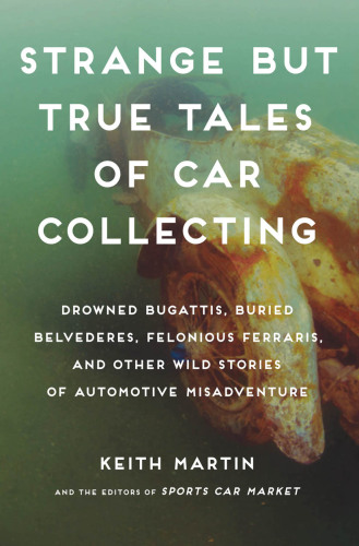 Strange but True Tales of Car Collecting: Drowned Bugattis, Buried Belvederes, Felonious Ferraris and other Wild Stories of Automotive Misadventure