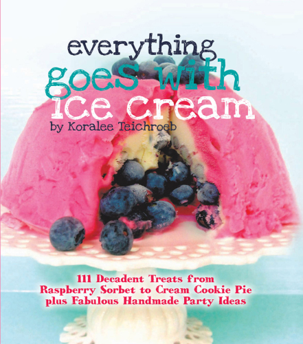 Everything Goes with Ice Cream: 111 Decadent Treats from Raspberry Sorbet to Cream Cookie Pie Plus Fabulous Handmade Party Ideas
