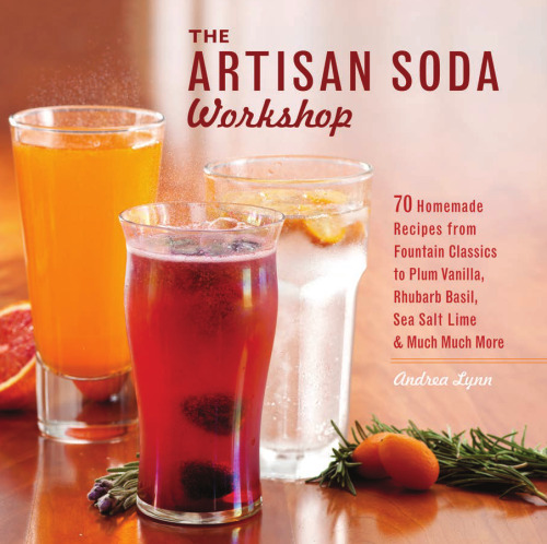 The Artisan Soda Workshop: 75 Homemade Recipes from Fountain Classics to Rhubarb Basil, Sea Salt Lime, Cold-Brew Coffee and Much Much More