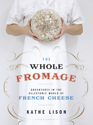 The Whole Fromage: Adventures in the Delectable World of French Cheese